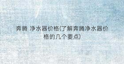 “奔腾 净水器价格(了解奔腾净水器价格的几个要点)